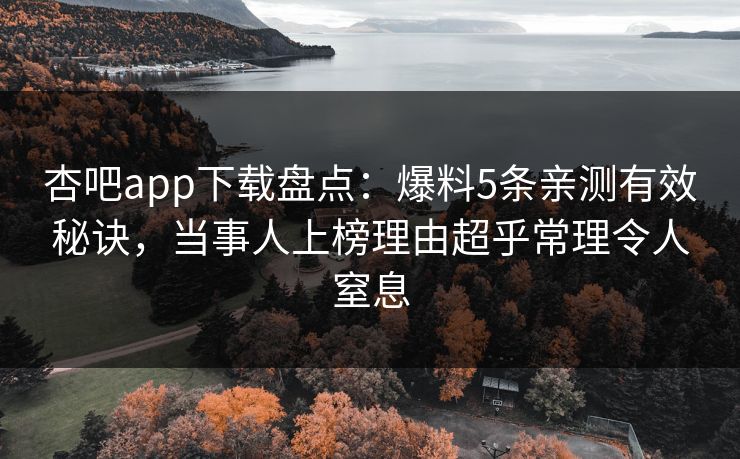 杏吧app下载盘点：爆料5条亲测有效秘诀，当事人上榜理由超乎常理令人窒息
