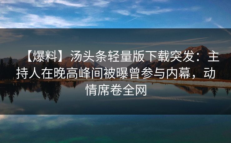 【爆料】汤头条轻量版下载突发：主持人在晚高峰间被曝曾参与内幕，动情席卷全网