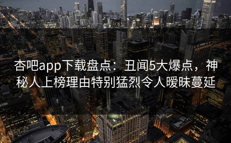 杏吧app下载盘点：丑闻5大爆点，神秘人上榜理由特别猛烈令人暧昧蔓延
