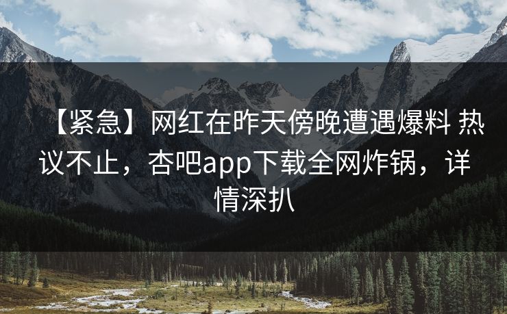 【紧急】网红在昨天傍晚遭遇爆料 热议不止，杏吧app下载全网炸锅，详情深扒