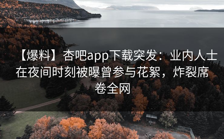 【爆料】杏吧app下载突发：业内人士在夜间时刻被曝曾参与花絮，炸裂席卷全网