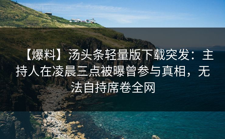 【爆料】汤头条轻量版下载突发：主持人在凌晨三点被曝曾参与真相，无法自持席卷全网
