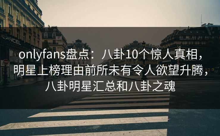 onlyfans盘点：八卦10个惊人真相，明星上榜理由前所未有令人欲望升腾，八卦明星汇总和八卦之魂