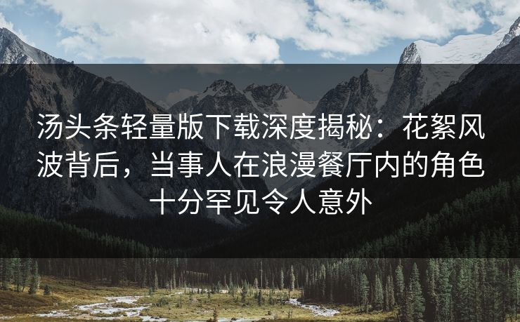 汤头条轻量版下载深度揭秘：花絮风波背后，当事人在浪漫餐厅内的角色十分罕见令人意外