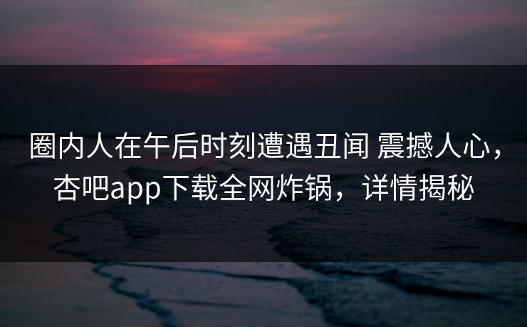圈内人在午后时刻遭遇丑闻 震撼人心,杏吧app下载全网炸锅,详情揭秘