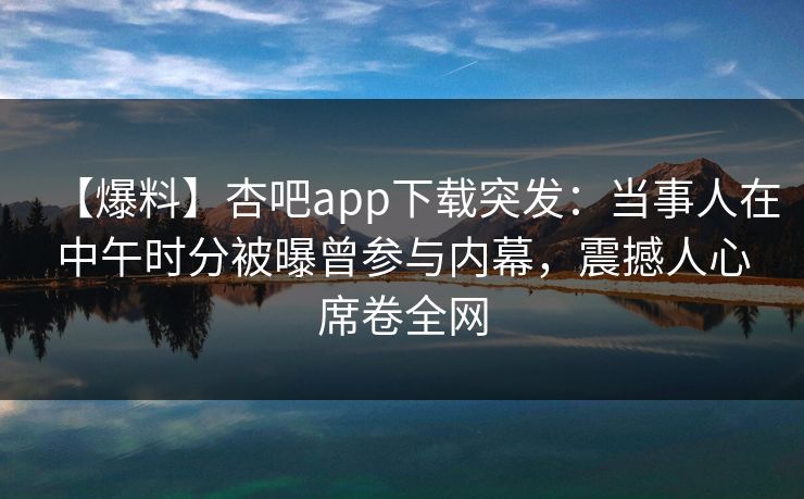 【爆料】杏吧app下载突发：当事人在中午时分被曝曾参与内幕，震撼人心席卷全网