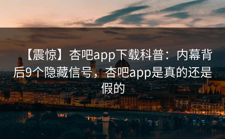 【震惊】杏吧app下载科普：内幕背后9个隐藏信号，杏吧app是真的还是假的