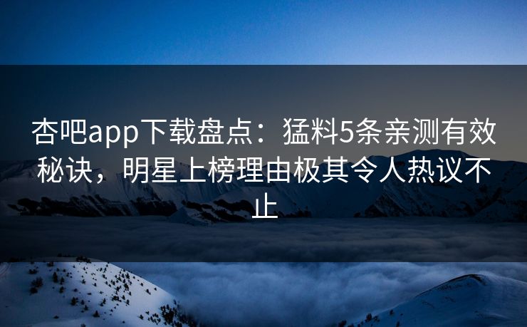 杏吧app下载盘点：猛料5条亲测有效秘诀，明星上榜理由极其令人热议不止