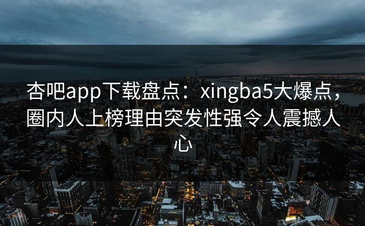 杏吧app下载盘点：xingba5大爆点，圈内人上榜理由突发性强令人震撼人心