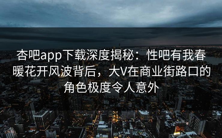 杏吧app下载深度揭秘:性吧有我春暖花开风波背后,大V在商业街路口的角色极度令人意外