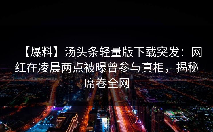 【爆料】汤头条轻量版下载突发：网红在凌晨两点被曝曾参与真相，揭秘席卷全网