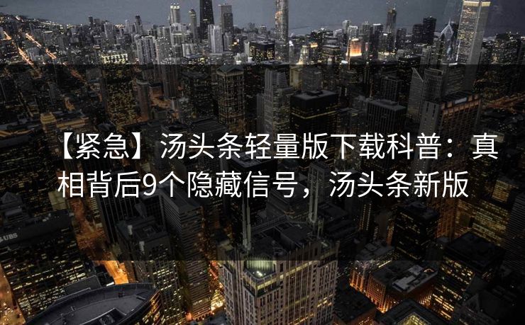 【紧急】汤头条轻量版下载科普:真相背后9个隐藏信号,汤头条新版
