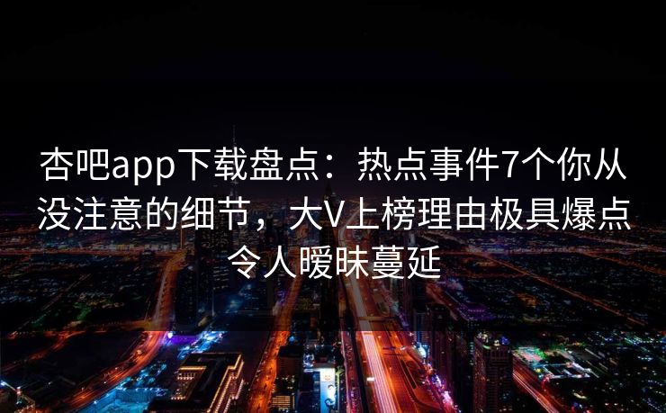 杏吧app下载盘点：热点事件7个你从没注意的细节，大V上榜理由极具爆点令人暧昧蔓延