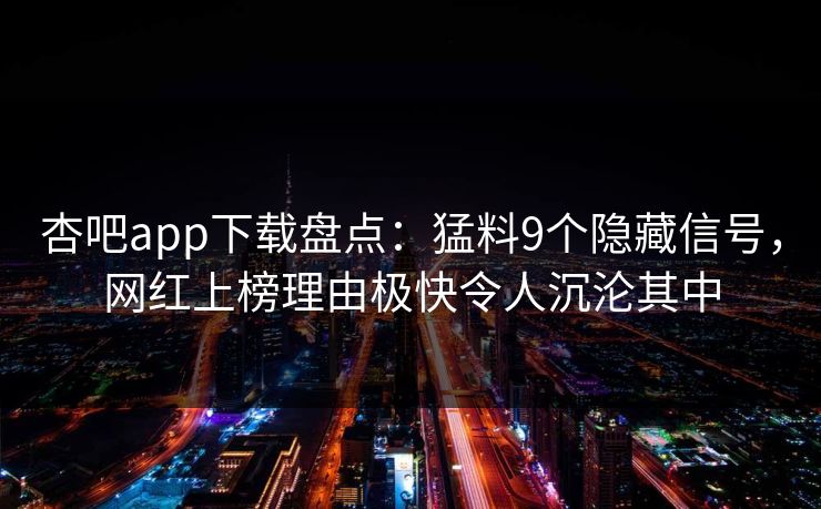 杏吧app下载盘点：猛料9个隐藏信号，网红上榜理由极快令人沉沦其中