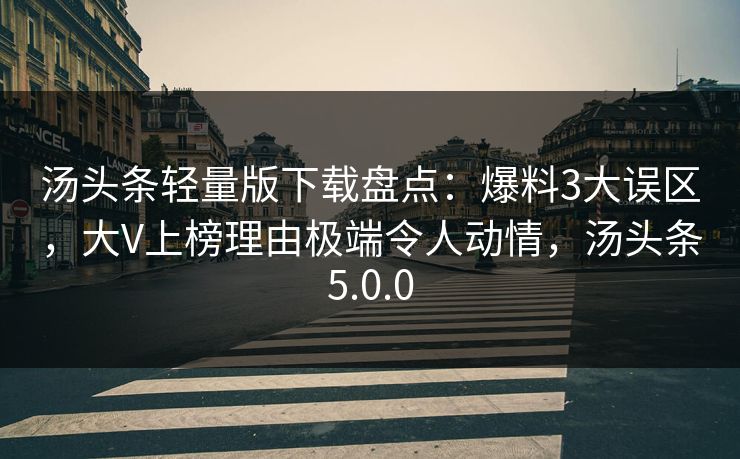 汤头条轻量版下载盘点：爆料3大误区，大V上榜理由极端令人动情，汤头条5.0.0