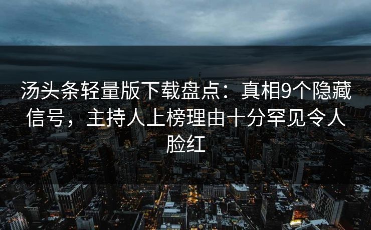 汤头条轻量版下载盘点：真相9个隐藏信号，主持人上榜理由十分罕见令人脸红