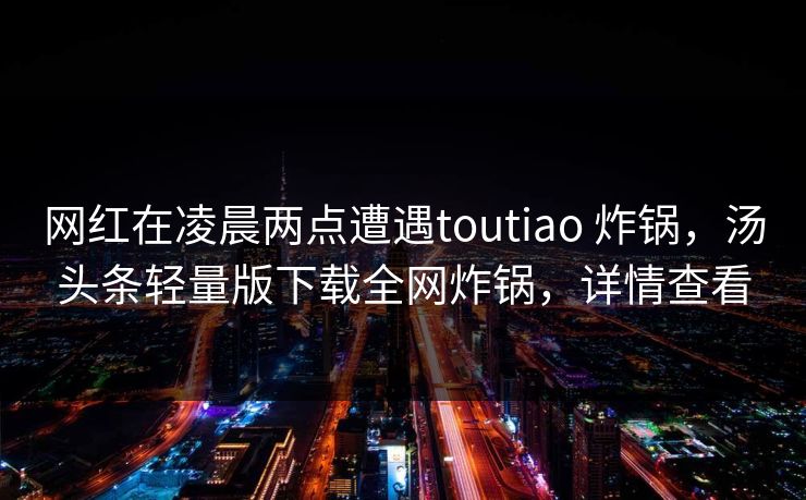网红在凌晨两点遭遇toutiao 炸锅，汤头条轻量版下载全网炸锅，详情查看