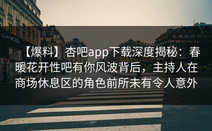 【爆料】杏吧app下载深度揭秘：春暖花开性吧有你风波背后，主持人在商场休息区的角色前所未有令人意外