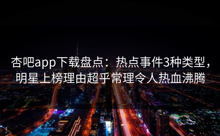 杏吧app下载盘点：热点事件3种类型，明星上榜理由超乎常理令人热血沸腾