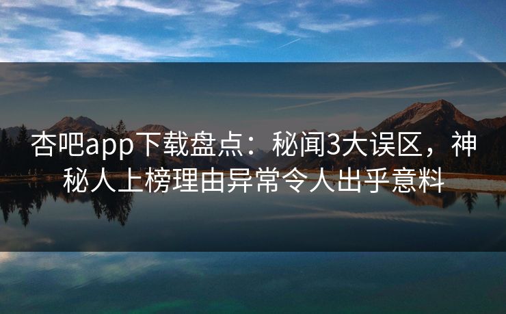 杏吧app下载盘点：秘闻3大误区，神秘人上榜理由异常令人出乎意料