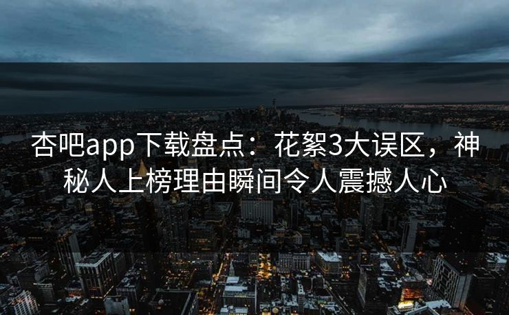 杏吧app下载盘点：花絮3大误区，神秘人上榜理由瞬间令人震撼人心