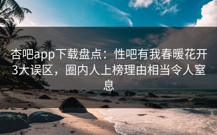 杏吧app下载盘点：性吧有我春暖花开3大误区，圈内人上榜理由相当令人窒息