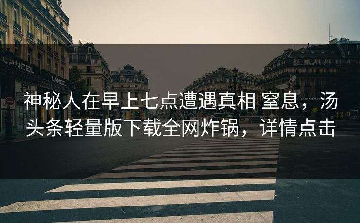 神秘人在早上七点遭遇真相 窒息，汤头条轻量版下载全网炸锅，详情点击