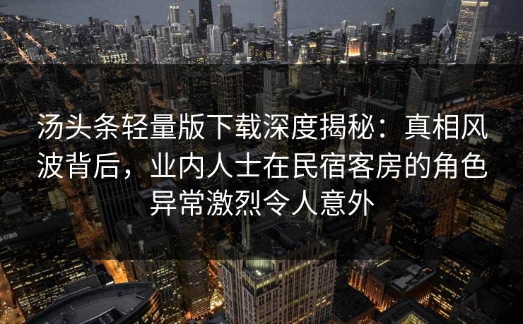 汤头条轻量版下载深度揭秘：真相风波背后，业内人士在民宿客房的角色异常激烈令人意外