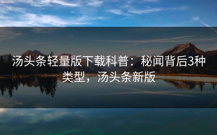 汤头条轻量版下载科普：秘闻背后3种类型，汤头条新版