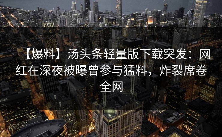 【爆料】汤头条轻量版下载突发：网红在深夜被曝曾参与猛料，炸裂席卷全网