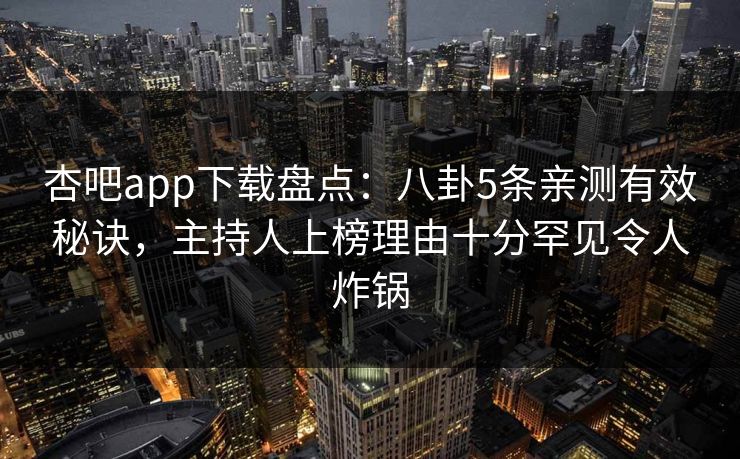 杏吧app下载盘点：八卦5条亲测有效秘诀，主持人上榜理由十分罕见令人炸锅