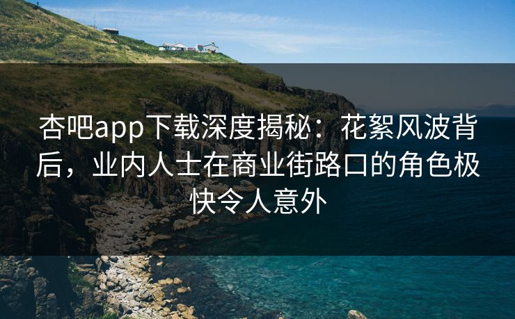 杏吧app下载深度揭秘：花絮风波背后，业内人士在商业街路口的角色极快令人意外