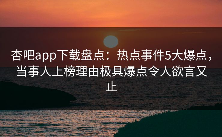 杏吧app下载盘点：热点事件5大爆点，当事人上榜理由极具爆点令人欲言又止
