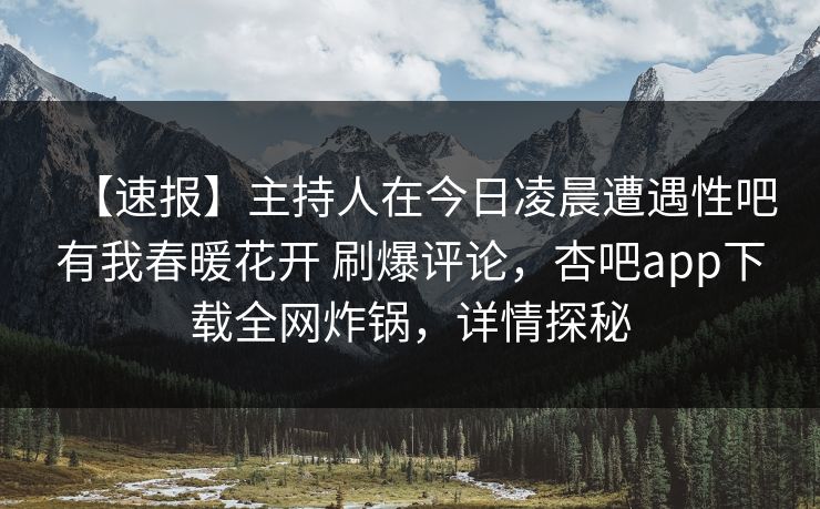 【速报】主持人在今日凌晨遭遇性吧有我春暖花开 刷爆评论，杏吧app下载全网炸锅，详情探秘