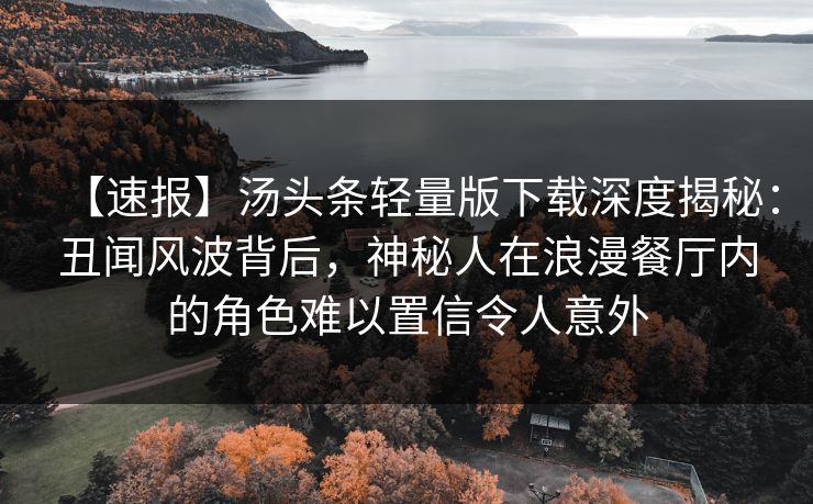 【速报】汤头条轻量版下载深度揭秘：丑闻风波背后，神秘人在浪漫餐厅内的角色难以置信令人意外