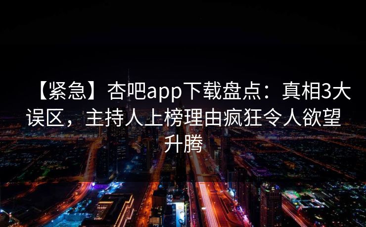 【紧急】杏吧app下载盘点：真相3大误区，主持人上榜理由疯狂令人欲望升腾