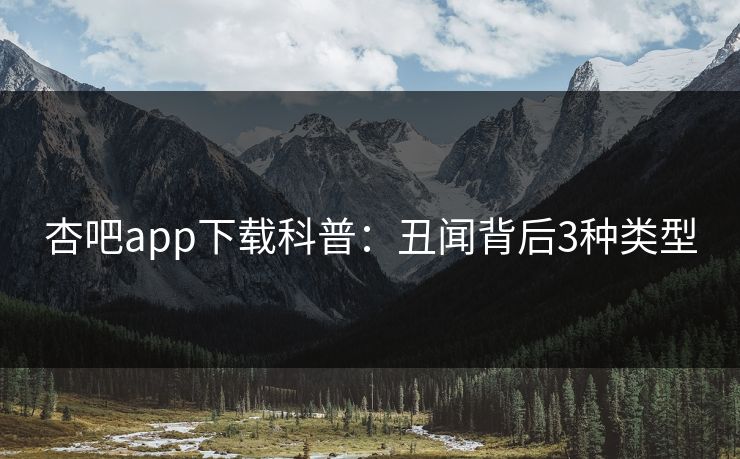 杏吧app下载科普：丑闻背后3种类型