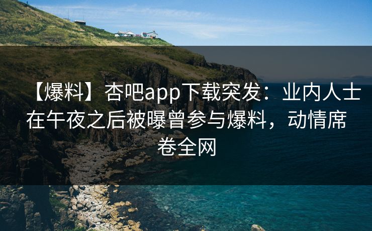 【爆料】杏吧app下载突发：业内人士在午夜之后被曝曾参与爆料，动情席卷全网
