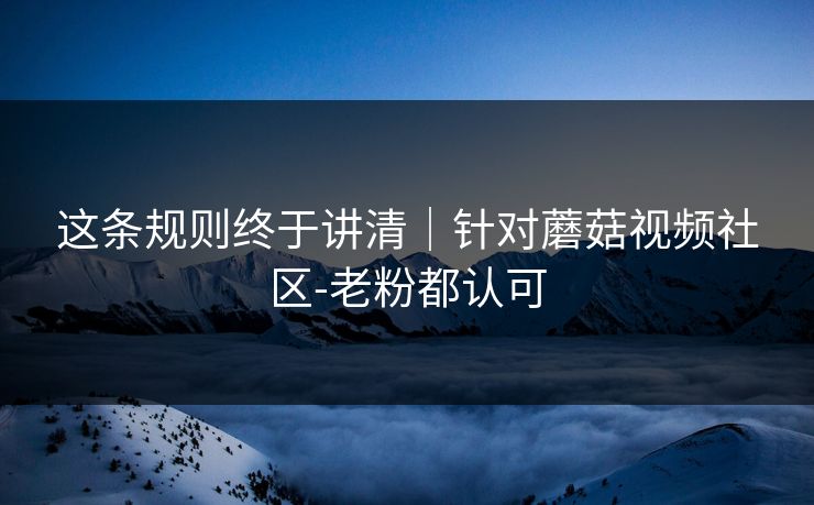 这条规则终于讲清｜针对蘑菇视频社区-老粉都认可