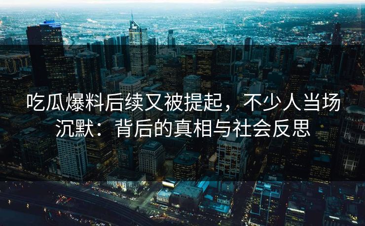 吃瓜爆料后续又被提起，不少人当场沉默：背后的真相与社会反思