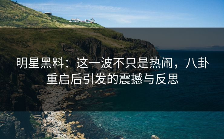 明星黑料：这一波不只是热闹，八卦重启后引发的震撼与反思