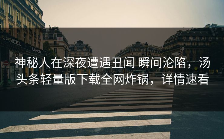 神秘人在深夜遭遇丑闻 瞬间沦陷，汤头条轻量版下载全网炸锅，详情速看