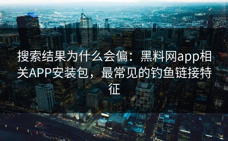 搜索结果为什么会偏：黑料网app相关APP安装包，最常见的钓鱼链接特征