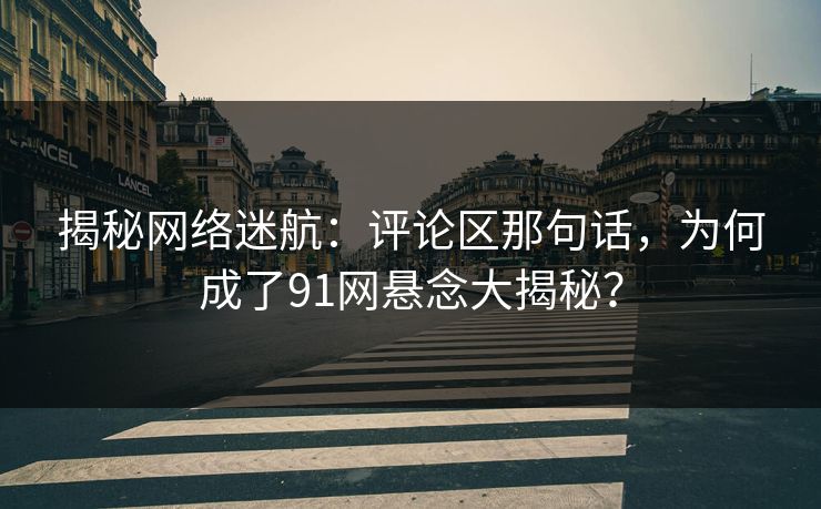 揭秘网络迷航：评论区那句话，为何成了91网悬念大揭秘？