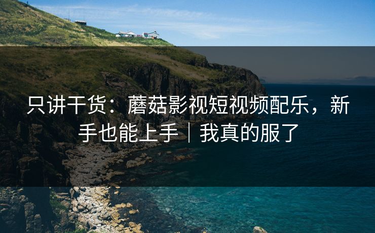 只讲干货：蘑菇影视短视频配乐，新手也能上手｜我真的服了