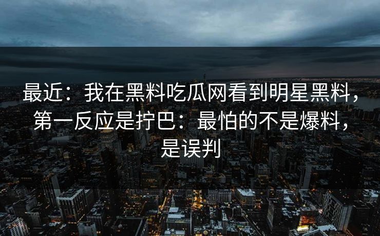 最近：我在黑料吃瓜网看到明星黑料，第一反应是拧巴：最怕的不是爆料，是误判