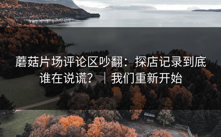蘑菇片场评论区吵翻：探店记录到底谁在说谎？｜我们重新开始