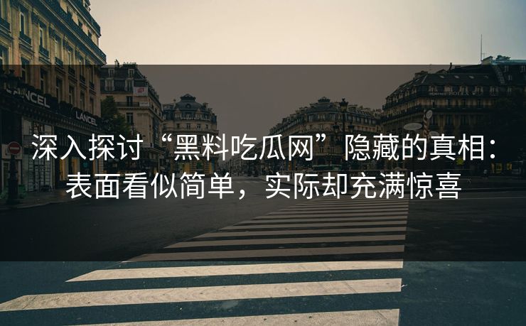 深入探讨“黑料吃瓜网”隐藏的真相：表面看似简单，实际却充满惊喜