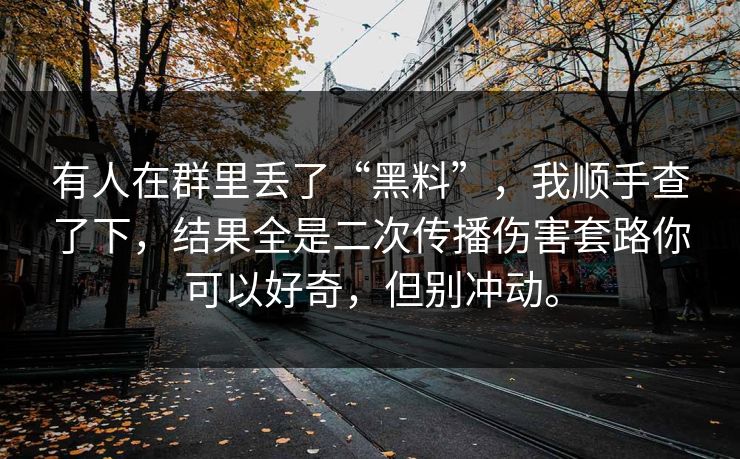 有人在群里丢了“黑料”，我顺手查了下，结果全是二次传播伤害套路你可以好奇，但别冲动。