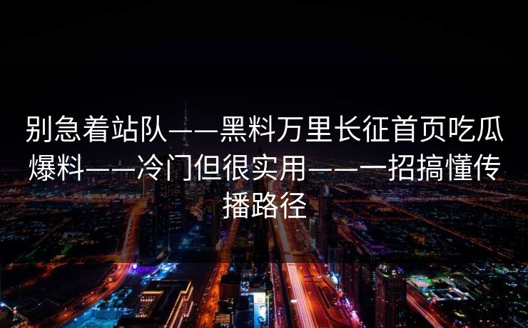 别急着站队——黑料万里长征首页吃瓜爆料——冷门但很实用——一招搞懂传播路径